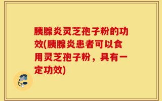 胰腺炎灵芝孢子粉的功效(胰腺炎患者可以食用灵芝孢子粉，具有一定功效)