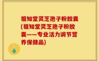 祖知堂灵芝孢子粉胶囊(祖知堂灵芝孢子粉胶囊——专业活力调节营养保健品)