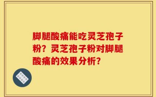 脚腿酸痛能吃灵芝孢子粉？灵芝孢子粉对脚腿酸痛的效果分析？