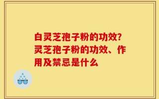 白灵芝孢子粉的功效？灵芝孢子粉的功效、作用及禁忌是什么