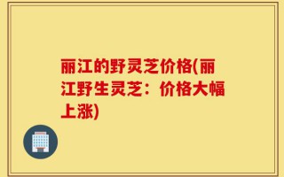 丽江的野灵芝价格(丽江野生灵芝：价格大幅上涨)