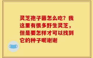 灵芝孢子菌怎么吃？我这里有很多野生灵芝，但是要怎样才可以找到它的种子呢谢谢