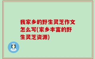 我家乡的野生灵芝作文怎么写(家乡丰富的野生灵芝资源)
