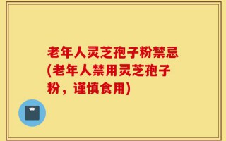 老年人灵芝孢子粉禁忌(老年人禁用灵芝孢子粉，谨慎食用)