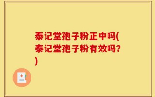 泰记堂孢子粉正中吗(泰记堂孢子粉有效吗？)