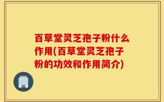 百草堂灵芝孢子粉什么作用(百草堂灵芝孢子粉的功效和作用简介)