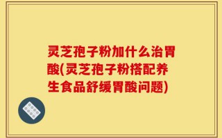 灵芝孢子粉加什么治胃酸(灵芝孢子粉搭配养生食品舒缓胃酸问题)