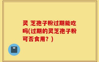 灵 芝孢子粉过期能吃吗(过期的灵芝孢子粉可否食用？)