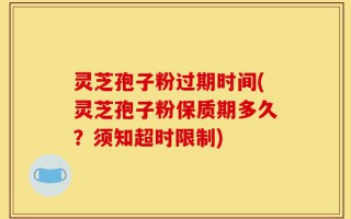 灵芝孢子粉过期时间(灵芝孢子粉保质期多久？须知超时限制)
