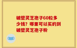 破壁灵芝孢子60粒多少钱？哪里可以买的到破壁灵芝孢子粉