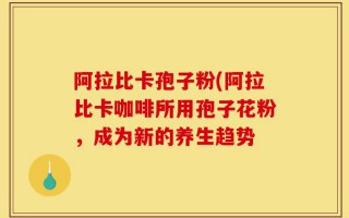 阿拉比卡孢子粉(阿拉比卡咖啡所用孢子花粉，成为新的养生趋势