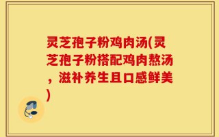 灵芝孢子粉鸡肉汤(灵芝孢子粉搭配鸡肉熬汤，滋补养生且口感鲜美)