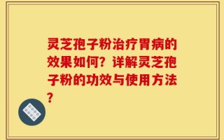 灵芝孢子粉治疗胃病的效果如何？详解灵芝孢子粉的功效与使用方法？