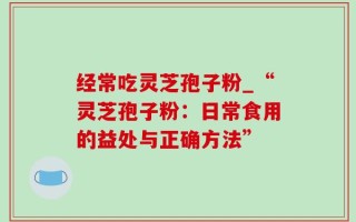 经常吃灵芝孢子粉_“灵芝孢子粉：日常食用的益处与正确方法”
