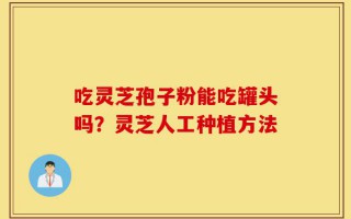 吃灵芝孢子粉能吃罐头吗？灵芝人工种植方法