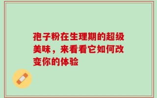 孢子粉在生理期的超级美味，来看看它如何改变你的体验