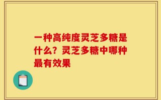 一种高纯度灵芝多糖是什么？灵芝多糖中哪种最有效果