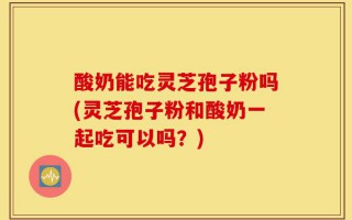 酸奶能吃灵芝孢子粉吗(灵芝孢子粉和酸奶一起吃可以吗？)