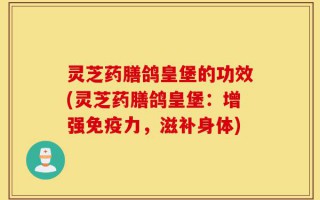 灵芝药膳鸽皇堡的功效(灵芝药膳鸽皇堡：增强免疫力，滋补身体)