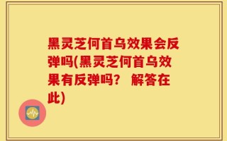 黑灵芝何首乌效果会反弹吗(黑灵芝何首乌效果有反弹吗？ 解答在此)