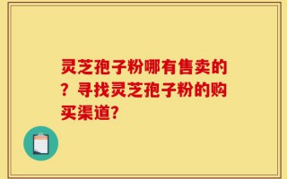 灵芝孢子粉哪有售卖的？寻找灵芝孢子粉的购买渠道？