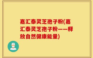 嘉汇泰灵芝孢子粉(嘉汇泰灵芝孢子粉——释放自然健康能量)