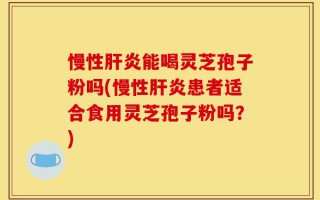 慢性肝炎能喝灵芝孢子粉吗(慢性肝炎患者适合食用灵芝孢子粉吗？)