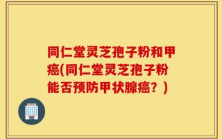 同仁堂灵芝孢子粉和甲癌(同仁堂灵芝孢子粉能否预防甲状腺癌？)