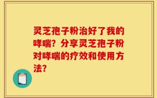 灵芝孢子粉治好了我的哮喘？分享灵芝孢子粉对哮喘的疗效和使用方法？