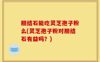 胆结石能吃灵芝孢子粉么(灵芝孢子粉对胆结石有益吗？)