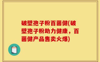 破壁孢子粉百菌健(破壁孢子粉助力健康，百菌健产品售卖火爆)