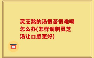 灵芝熬的汤很苦很难喝怎么办(怎样调制灵芝汤让口感更好)