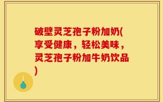 破壁灵芝孢子粉加奶(享受健康，轻松美味，灵芝孢子粉加牛奶饮品)