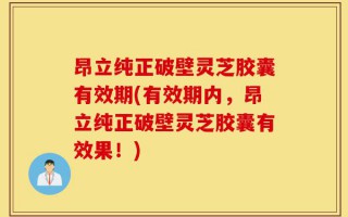 昂立纯正破壁灵芝胶囊有效期(有效期内，昂立纯正破壁灵芝胶囊有效果！)