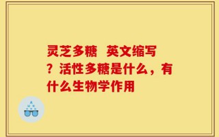 灵芝多糖  英文缩写？活性多糖是什么，有什么生物学作用