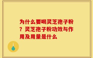 为什么要喝灵芝孢子粉？灵芝孢子粉功效与作用及用量是什么