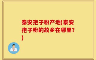泰安孢子粉产地(泰安孢子粉的故乡在哪里？)