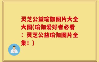 灵芝公益瑜伽图片大全大图(瑜伽爱好者必看：灵芝公益瑜伽图片全集！)