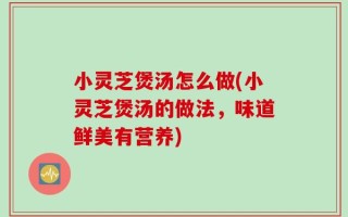 小灵芝煲汤怎么做(小灵芝煲汤的做法，味道鲜美有营养)