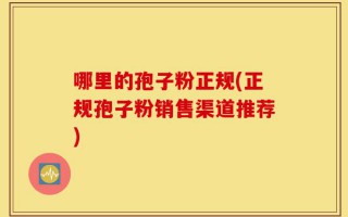 哪里的孢子粉正规(正规孢子粉销售渠道推荐)
