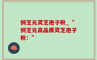 悯芝元灵芝孢子粉_“悯芝元高品质灵芝孢子粉：”