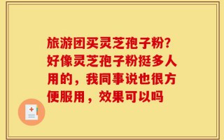 旅游团买灵芝孢子粉？好像灵芝孢子粉挺多人用的，我同事说也很方便服用，效果可以吗