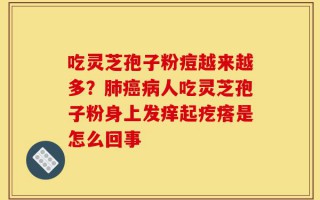 吃灵芝孢子粉痘越来越多？肺癌病人吃灵芝孢子粉身上发痒起疙瘩是怎么回事