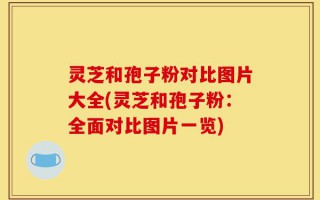 灵芝和孢子粉对比图片大全(灵芝和孢子粉：全面对比图片一览)