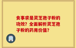 食事求是灵芝孢子粉的功效？全面解析灵芝孢子粉的药用价值？