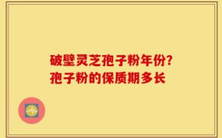 破壁灵芝孢子粉年份？孢子粉的保质期多长
