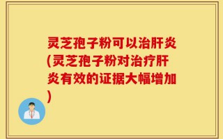 灵芝孢子粉可以治肝炎(灵芝孢子粉对治疗肝炎有效的证据大幅增加)