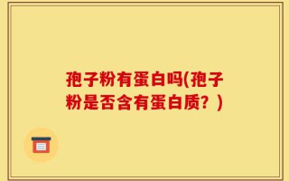 孢子粉有蛋白吗(孢子粉是否含有蛋白质？)