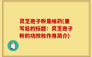 灵芝孢子粉是啥药(重写后的标题：灵芝孢子粉的功效和作用简介)