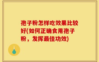 孢子粉怎样吃效果比较好(如何正确食用孢子粉，发挥最佳功效)